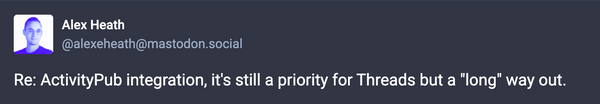 Alex Heath on Mastodon: Re: ActivityPub integration, it's still a priority for Threads but a "long" way out. 