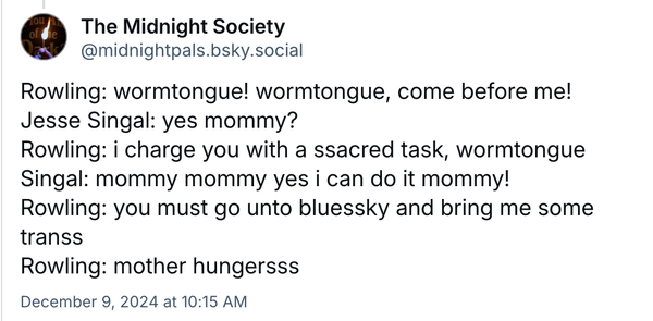 A post from Midnight Society, with JK Rowling giving wormtongue (Jesse Singal) instructions to go to Bluesky